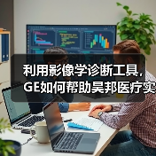 利用影像学诊断工具，GE如何帮助昊邦医疗实现区域化癌症早筛？（图3）