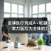 金蝶医疗完成A+轮融资,发力医院为主体的互联网医疗服务新模式(图2) 金蝶医疗完成A+轮融资,发力医院为主体的互联网医疗服务新模式(图2)
