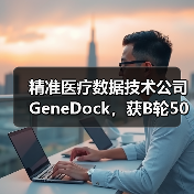 精准医疗数据技术公司GeneDock,获B轮5000万融资,数据智能推进精准医疗(图2) 精准医疗数据技术公司GeneDock,获B轮5000万融资,数据智能推进精准医疗(图2)