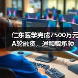 仁东医学完成7500万元A轮融资，通和毓承领投（图2）