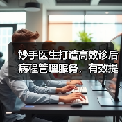妙手医生打造高效诊后病程管理服务,有效提高患者依从性(图4) 妙手医生打造高效诊后病程管理服务,有效提高患者依从性(图4)