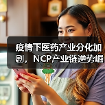 疫情下医药产业分化加剧，NCP产业链逆势崛起（图3）