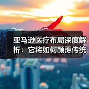 亚马逊医疗布局深度解析：它将如何颠覆传统医疗生态？（图4）