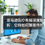 亚马逊医疗布局深度解析：它将如何颠覆传统医疗生态？（图2）