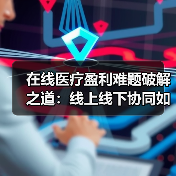 在线医疗盈利难题破解之道:线上线下协同如何破局?(图4) 在线医疗盈利难题破解之道:线上线下协同如何破局?(图4)