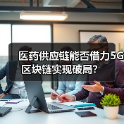 医药供应链能否借力5G区块链实现破局?(图1) 医药供应链能否借力5G区块链实现破局?(图1)