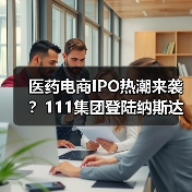 医药电商IPO热潮来袭?111集团登陆纳斯达克引关注(图4) 医药电商IPO热潮来袭?111集团登陆纳斯达克引关注(图4)