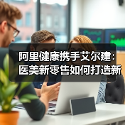 阿里健康携手艾尔建:医美新零售如何打造新服务标准?(图3) 阿里健康携手艾尔建:医美新零售如何打造新服务标准?(图3)