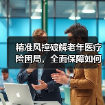精准风控破解老年医疗险困局,全面保障如何落地?(图4) 精准风控破解老年医疗险困局,全面保障如何落地?(图4)
