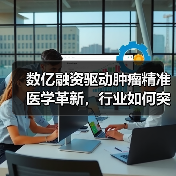 数亿融资驱动肿瘤精准医学革新,行业如何突破?(图3) 数亿融资驱动肿瘤精准医学革新,行业如何突破?(图3)