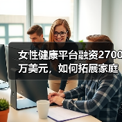 女性健康平台融资2700万美元,如何拓展家庭护理服务?(图2) 女性健康平台融资2700万美元,如何拓展家庭护理服务?(图2)