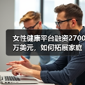 女性健康平台融资2700万美元,如何拓展家庭护理服务?(图1) 女性健康平台融资2700万美元,如何拓展家庭护理服务?(图1)