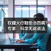 权健火疗鞋垫治百病?专家:科学无此说法,虚假宣传遭质疑(图1) 权健火疗鞋垫治百病?专家:科学无此说法,虚假宣传遭质疑(图1)