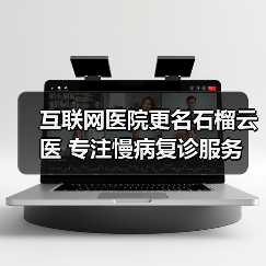 互联网医院更名石榴云医 专注慢病复诊服务(图1) 互联网医院更名石榴云医 专注慢病复诊服务(图1)