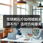 互联网医疗如何破解资源不均?选对方向是关键(图4) 互联网医疗如何破解资源不均?选对方向是关键(图4)