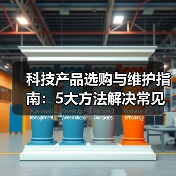 科技产品选购与维护指南:5大方法解决常见问题2026(图4) 科技产品选购与维护指南:5大方法解决常见问题2026(图4)